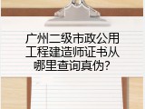 广州二级市政公用工程建造师证书从哪里查询真伪？