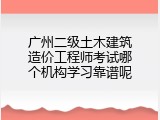 广州二级土木建筑造价工程师考试哪个机构学习靠谱呢