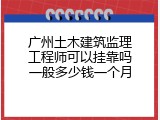 广州土木建筑监理工程师可以挂靠吗一般多少钱一个月