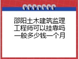 邵阳土木建筑监理工程师可以挂靠吗一般多少钱一个月