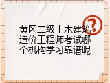 黄冈二级土木建筑造价工程师考试哪个机构学习靠谱呢
