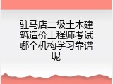 驻马店二级土木建筑造价工程师考试哪个机构学习靠谱呢