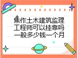 焦作土木建筑监理工程师可以挂靠吗一般多少钱一个月