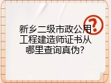 新乡二级市政公用工程建造师证书从哪里查询真伪？