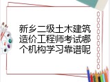 新乡二级土木建筑造价工程师考试哪个机构学习靠谱呢