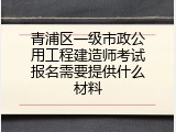青浦区一级市政公用工程建造师考试报名需要提供什么材料