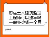 枣庄土木建筑监理工程师可以挂靠吗一般多少钱一个月