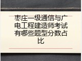 枣庄一级通信与广电工程建造师考试有哪些题型分数占比