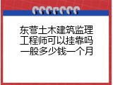 东营土木建筑监理工程师可以挂靠吗一般多少钱一个月