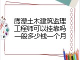 鹰潭土木建筑监理工程师可以挂靠吗一般多少钱一个月