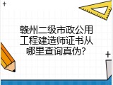 赣州二级市政公用工程建造师证书从哪里查询真伪？