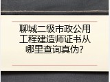 聊城二级市政公用工程建造师证书从哪里查询真伪？