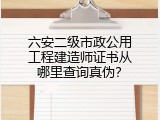 六安二级市政公用工程建造师证书从哪里查询真伪？