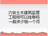 六安土木建筑监理工程师可以挂靠吗一般多少钱一个月