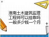 淮南土木建筑监理工程师可以挂靠吗一般多少钱一个月