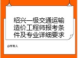 绍兴一级交通运输造价工程师报考条件及专业详细要求