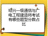 绍兴一级通信与广电工程建造师考试有哪些题型分数占比