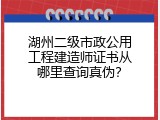 湖州二级市政公用工程建造师证书从哪里查询真伪？