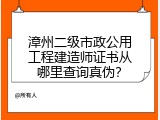 漳州二级市政公用工程建造师证书从哪里查询真伪？