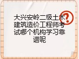 大兴安岭二级土木建筑造价工程师考试哪个机构学习靠谱呢