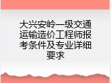 大兴安岭一级交通运输造价工程师报考条件及专业详细要求