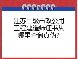 江苏二级市政公用工程建造师证书从哪里查询真伪？
