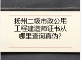 扬州二级市政公用工程建造师证书从哪里查询真伪？