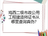 鸡西二级市政公用工程建造师证书从哪里查询真伪？