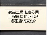 鹤岗二级市政公用工程建造师证书从哪里查询真伪？