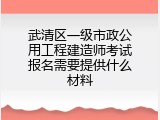 武清区一级市政公用工程建造师考试报名需要提供什么材料