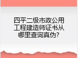 四平二级市政公用工程建造师证书从哪里查询真伪？