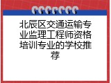 北辰区交通运输专业监理工程师资格培训专业的学校推荐