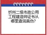 忻州二级市政公用工程建造师证书从哪里查询真伪？