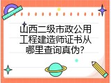 山西二级市政公用工程建造师证书从哪里查询真伪？