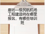 廊坊一级民航机场工程建造师在哪里报名，有哪些培训班