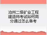 沧州二级矿业工程建造师考试如何高分通过怎么备考