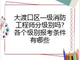 大渡口区一级消防工程师分级别吗？各个级别报考条件有哪些