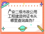 广安二级市政公用工程建造师证书从哪里查询真伪？