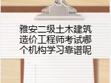 雅安二级土木建筑造价工程师考试哪个机构学习靠谱呢