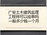 广安土木建筑监理工程师可以挂靠吗一般多少钱一个月
