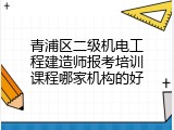 青浦区二级机电工程建造师报考培训课程哪家机构的好