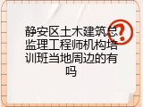 静安区土木建筑总监理工程师机构培训班当地周边的有吗