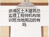 武清区土木建筑总监理工程师机构培训班当地周边的有吗