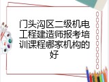 门头沟区二级机电工程建造师报考培训课程哪家机构的好