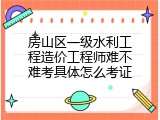 房山区一级水利工程造价工程师难不难考具体怎么考证