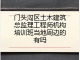 门头沟区土木建筑总监理工程师机构培训班当地周边的有吗