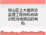房山区土木建筑总监理工程师机构培训班当地周边的有吗