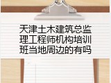 天津土木建筑总监理工程师机构培训班当地周边的有吗
