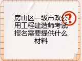 房山区一级市政公用工程建造师考试报名需要提供什么材料