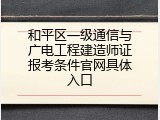 和平区一级通信与广电工程建造师证报考条件官网具体入口